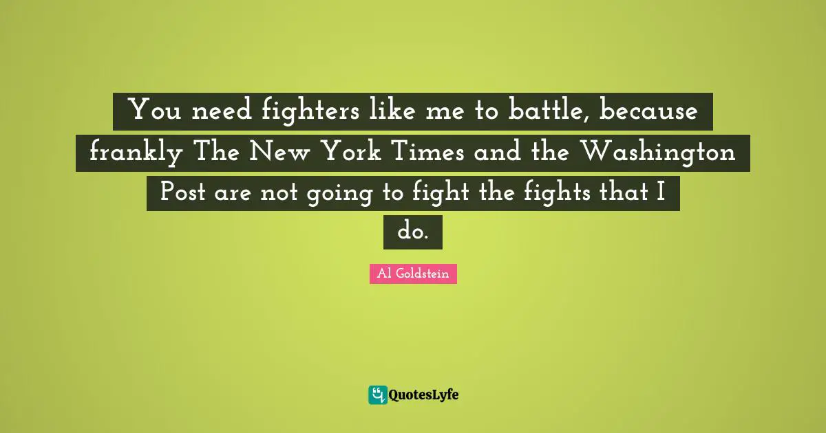 You need fighters like me to battle, because frankly The New York Times and the Washington Post are not going to fight the fights that I do.