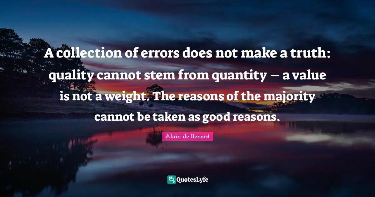 Stem Quotes: "A collection of errors does not make a truth: quality cannot stem from quantity – a value is not a weight. The reasons of the majority cannot be taken as good reasons."