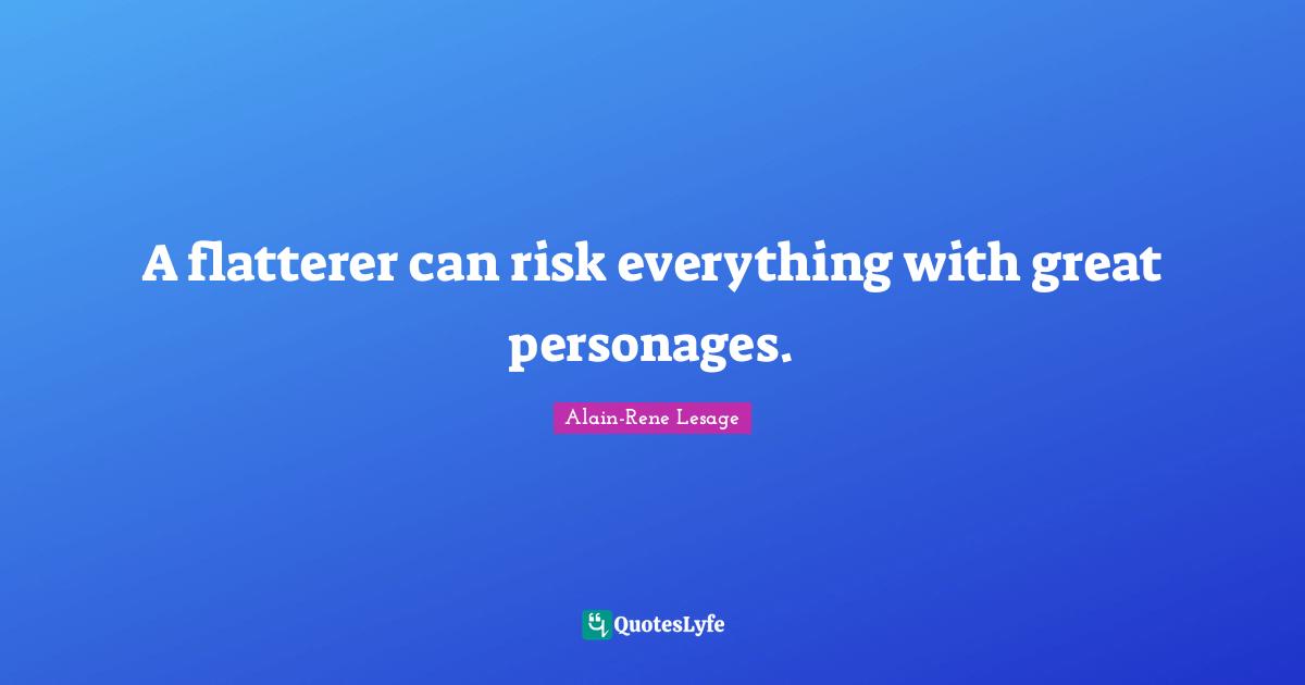 A flatterer can risk everything with great personages.