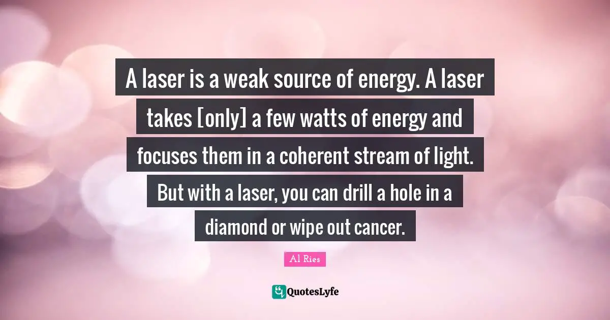 A laser is a weak source of energy. A laser takes [only] a few watts of energy and focuses them in a coherent stream of light. But with a laser, you can drill a hole in a diamond or wipe out cancer.