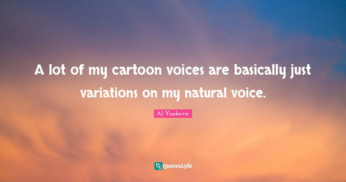 A lot of my cartoon voices are basically just variations on my natural voice.