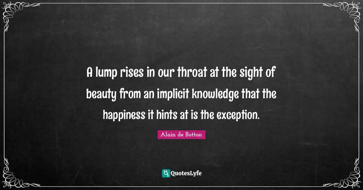 A lump rises in our throat at the sight of beauty from an implicit knowledge that the happiness it hints at is the exception.