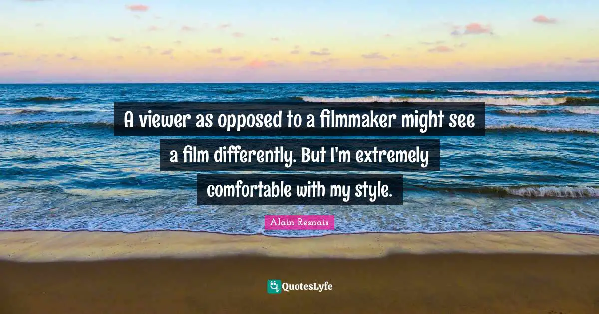 A viewer as opposed to a filmmaker might see a film differently. But I'm extremely comfortable with my style.