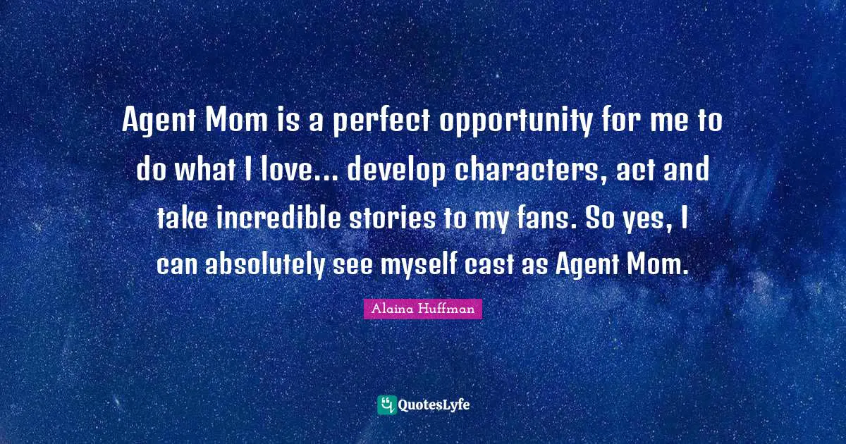 Agent Mom is a perfect opportunity for me to do what I love... develop characters, act and take incredible stories to my fans. So yes, I can absolutely see myself cast as Agent Mom.