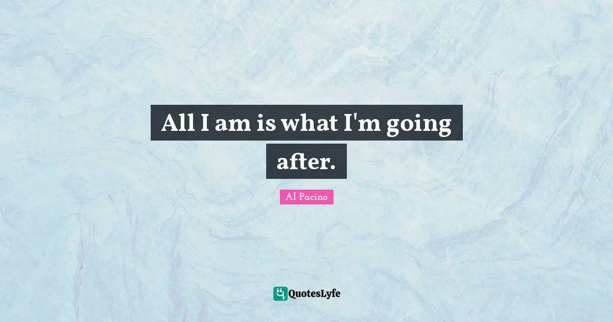 All I am is what I'm going after.