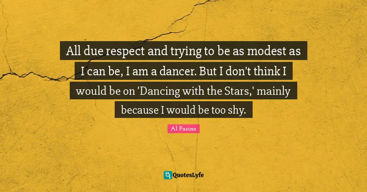 All due respect and trying to be as modest as I can be, I am a dancer. But I don't think I would be on 'Dancing with the Stars,' mainly because I would be too shy.