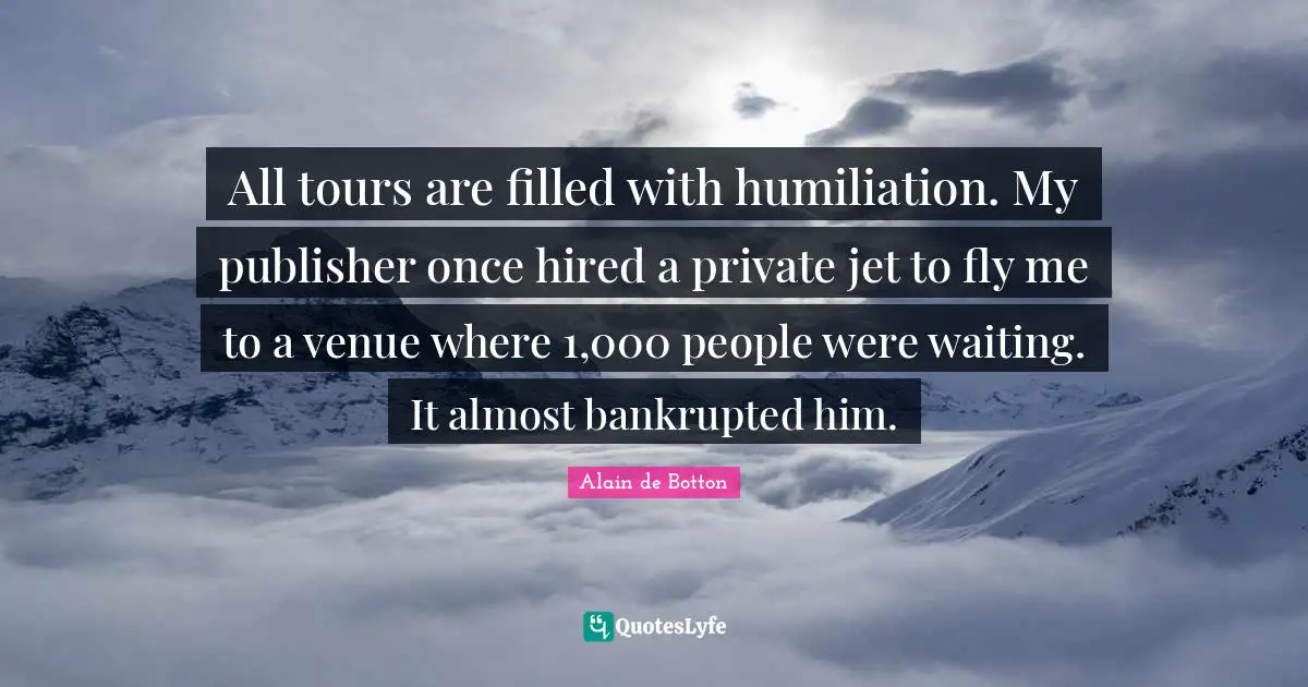 All tours are filled with humiliation. My publisher once hired a private jet to fly me to a venue where 1,000 people were waiting. It almost bankrupted him.