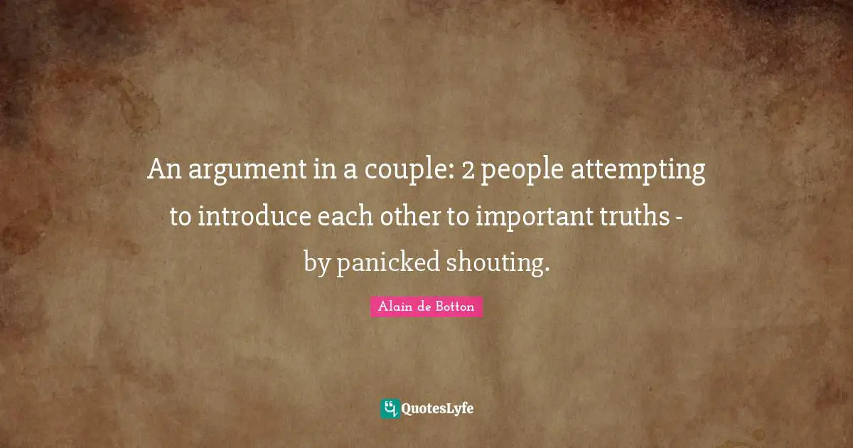Alain De Botton Quotes: "An argument in a couple: 2 people attempting to introduce each other to important truths - by panicked shouting."