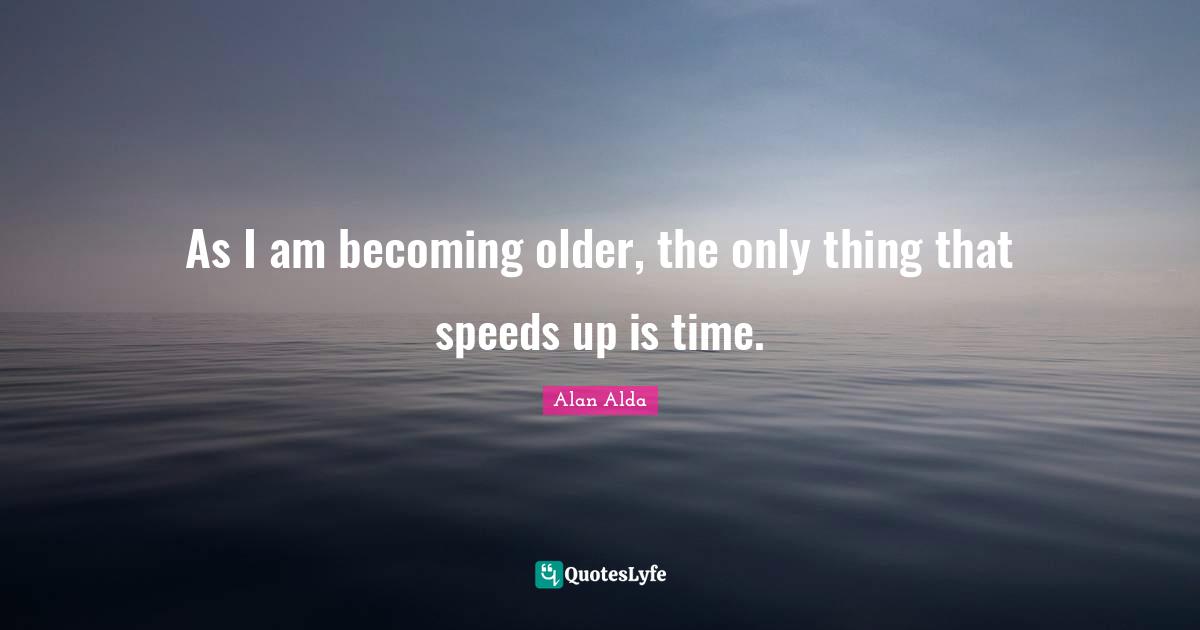 As I am becoming older, the only thing that speeds up is time.