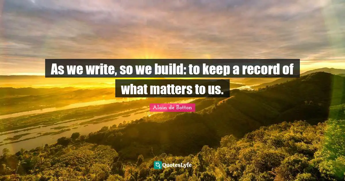 As we write, so we build: to keep a record of what matters to us.