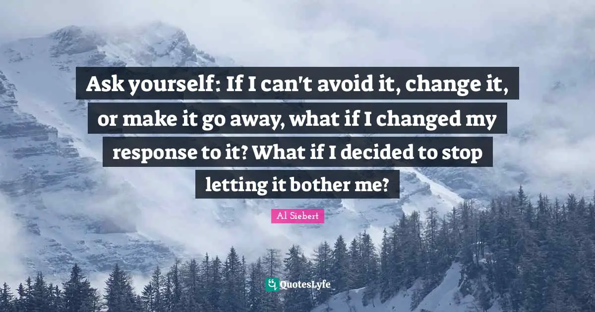 Ask yourself: If I can't avoid it, change it, or make it go away, what if I changed my response to it? What if I decided to stop letting it bother me?