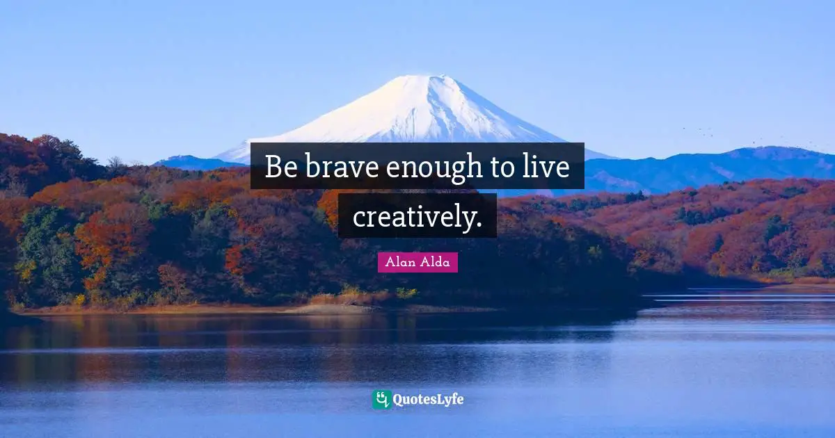 Be brave enough to live creatively.