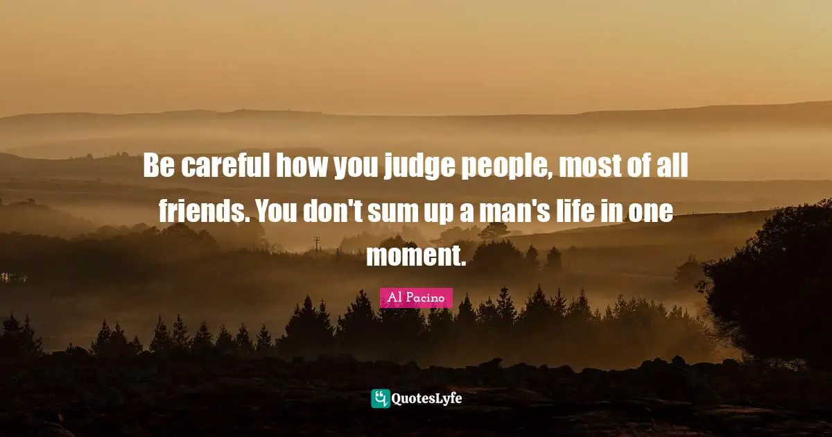 Careful Quotes: "Be careful how you judge people, most of all friends. You don't sum up a man's life in one moment."