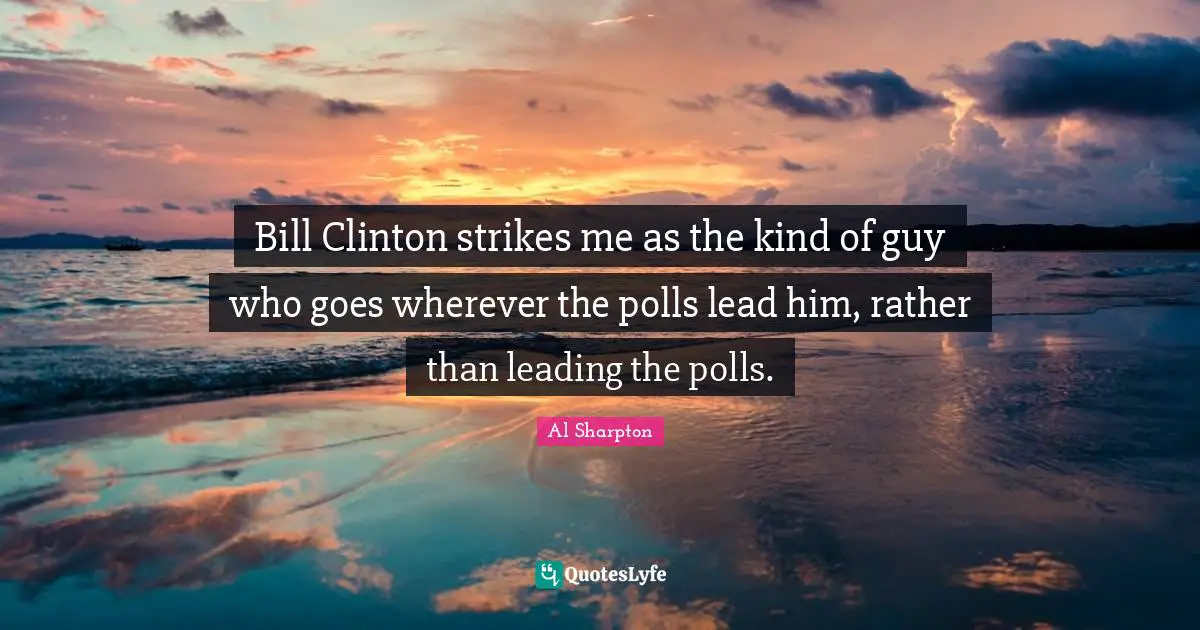 Bill Clinton strikes me as the kind of guy who goes wherever the polls lead him, rather than leading the polls.