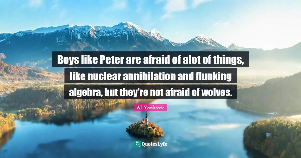Boys like Peter are afraid of alot of things, like nuclear annihilation and flunking algebra, but they're not afraid of wolves.
