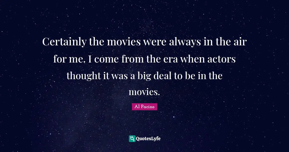 Certainly the movies were always in the air for me. I come from the era when actors thought it was a big deal to be in the movies.