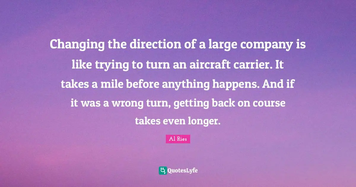 Changing the direction of a large company is like trying to turn an aircraft carrier. It takes a mile before anything happens. And if it was a wrong turn, getting back on course takes even longer.
