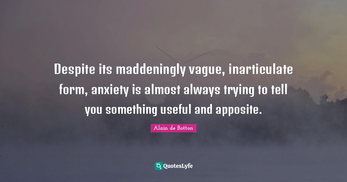Despite its maddeningly vague, inarticulate form, anxiety is almost always trying to tell you something useful and apposite.