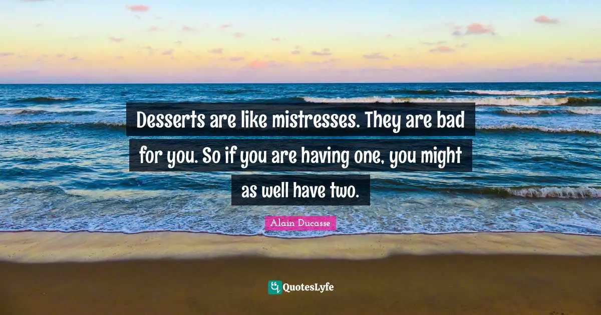 Alain Ducasse Quotes: "Desserts are like mistresses. They are bad for you. So if you are having one, you might as well have two."