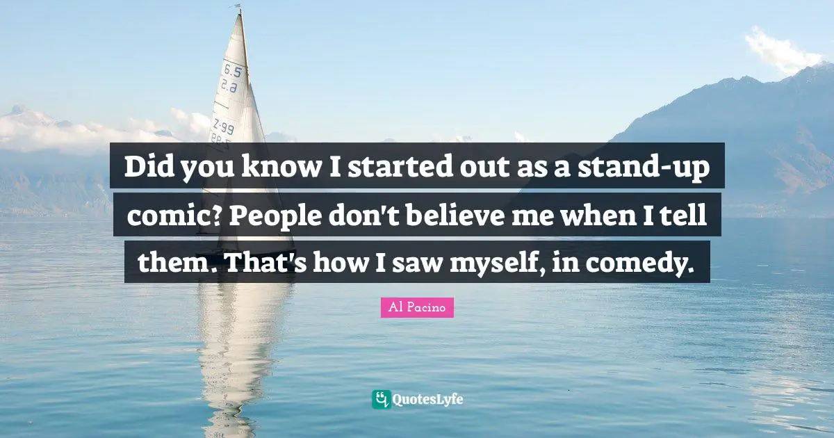 Did You Know Quotes: "Did you know I started out as a stand-up comic? People don't believe me when I tell them. That's how I saw myself, in comedy."