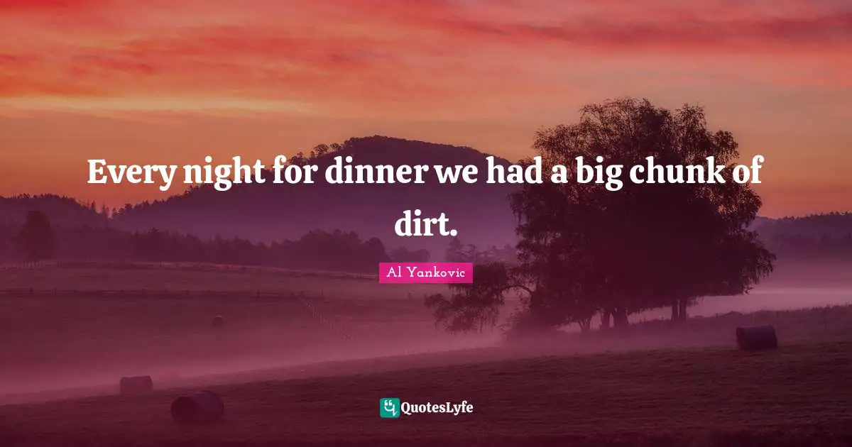 Every night for dinner we had a big chunk of dirt.