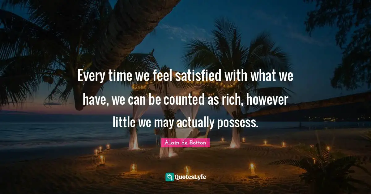 Alain De Botton Quotes: "Every time we feel satisfied with what we have, we can be counted as rich, however little we may actually possess."