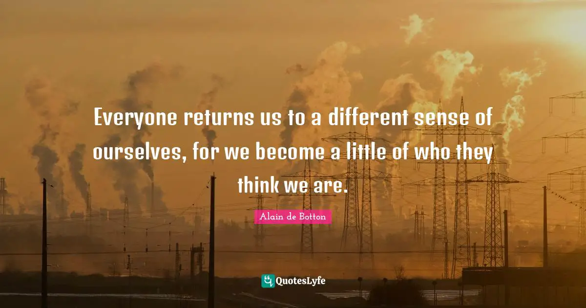 Alain De Botton Quotes: "Everyone returns us to a different sense of ourselves, for we become a little of who they think we are."