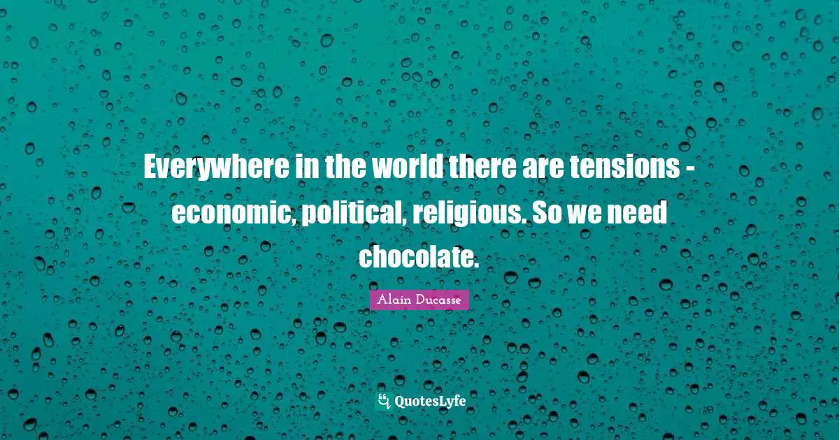 Alain Ducasse Quotes: "Everywhere in the world there are tensions - economic, political, religious. So we need chocolate."
