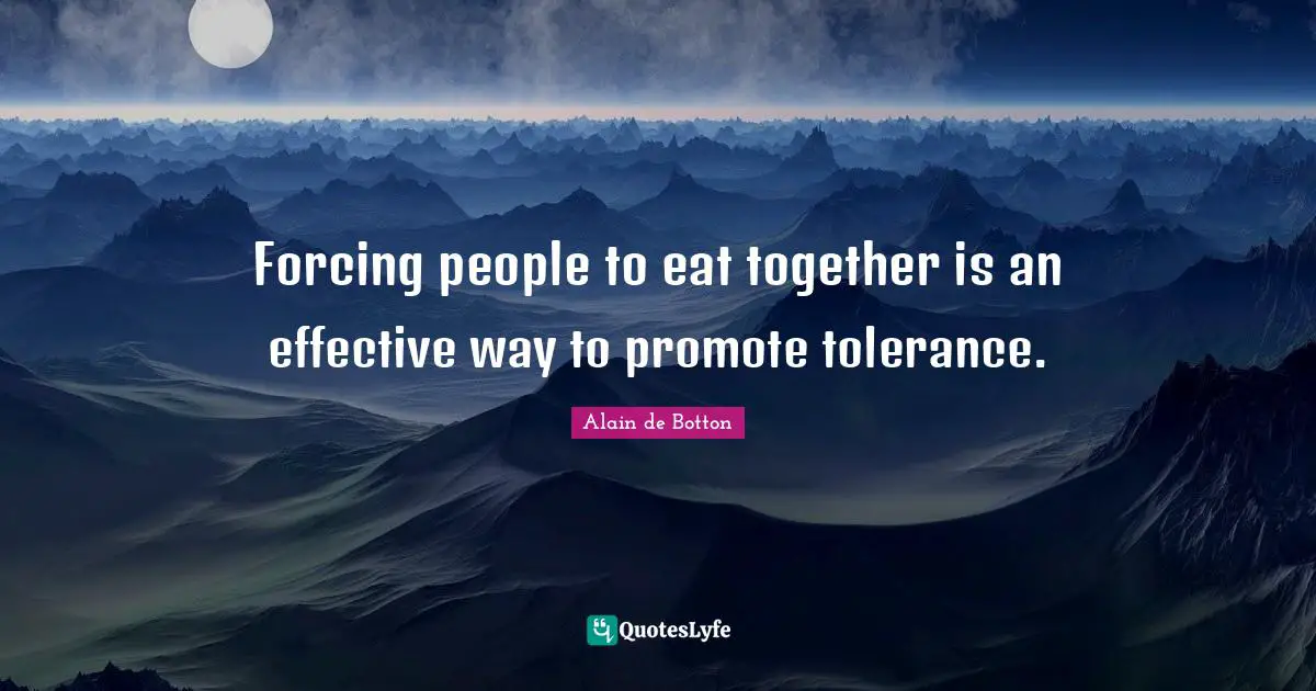 Forcing people to eat together is an effective way to promote tolerance.