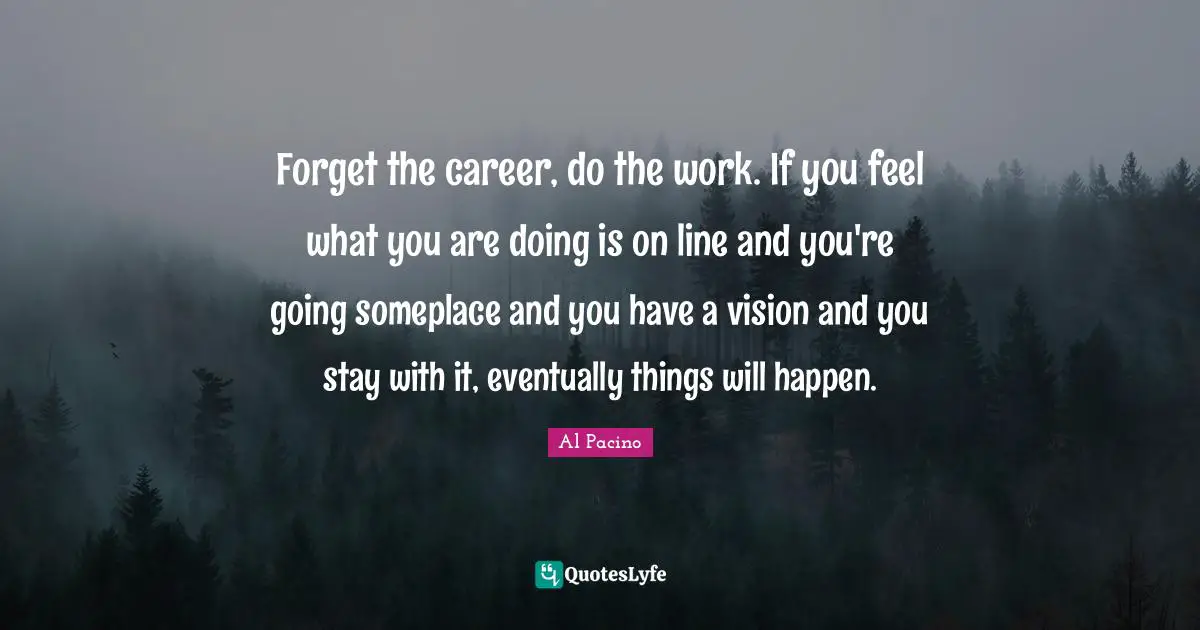 Careers Quotes: "Forget the career, do the work. If you feel what you are doing is on line and you're going someplace and you have a vision and you stay with it, eventually things will happen."