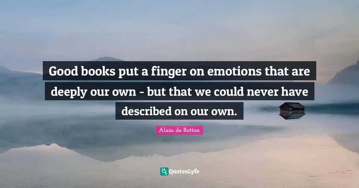 Good books put a finger on emotions that are deeply our own - but that we could never have described on our own.