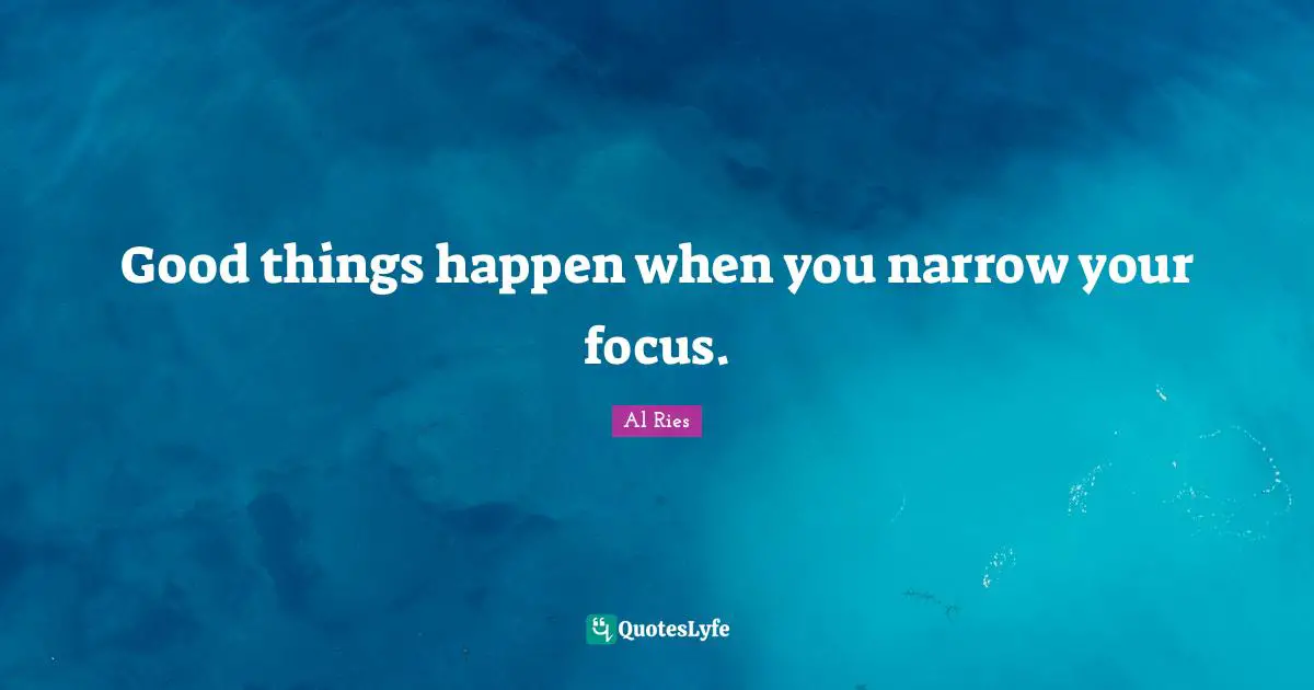 Good things happen when you narrow your focus.
