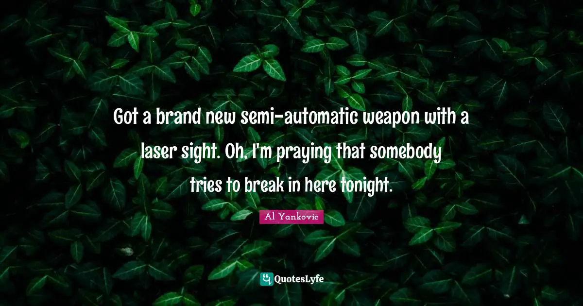Got a brand new semi-automatic weapon with a laser sight. Oh, I'm praying that somebody tries to break in here tonight.