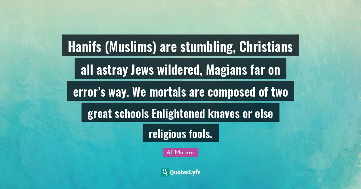Enlightened Quotes: "Hanifs (Muslims) are stumbling, Christians all astray Jews wildered, Magians far on error’s way. We mortals are composed of two great schools Enlightened knaves or else religious fools."