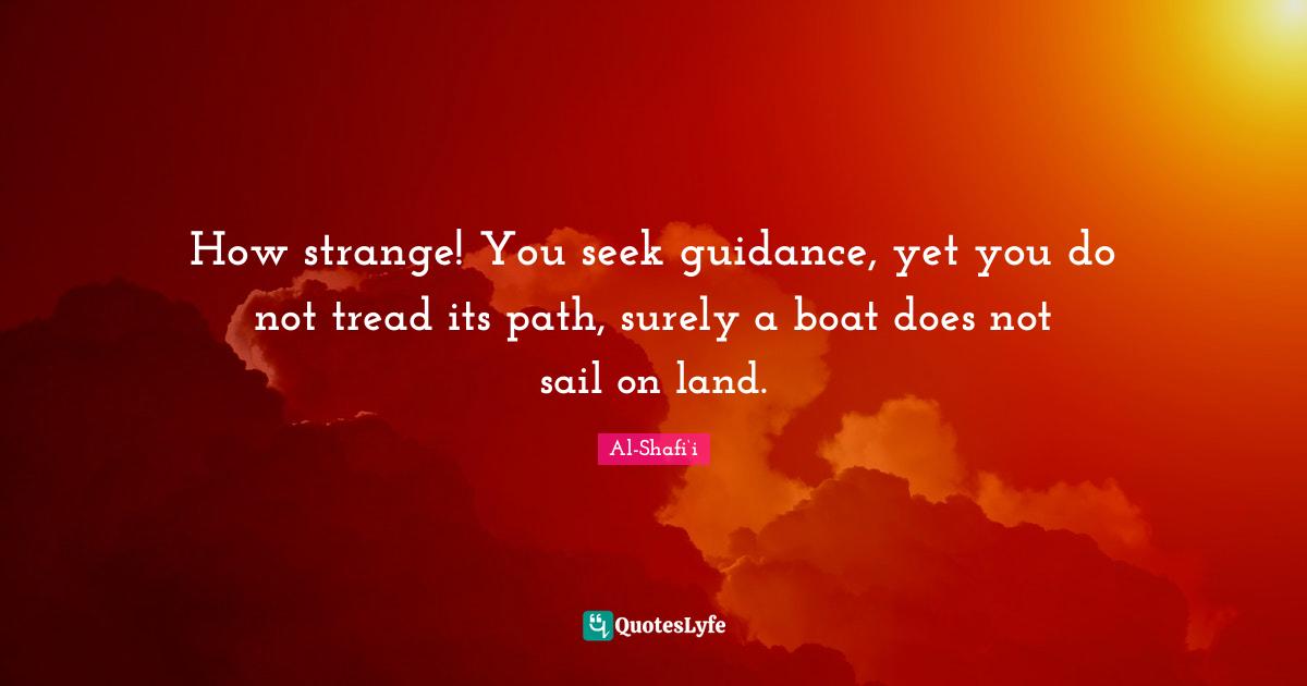 Al-Shafi‘i Quotes: How strange! You seek guidance, yet you do not tread its path, surely a boat does not sail on land.