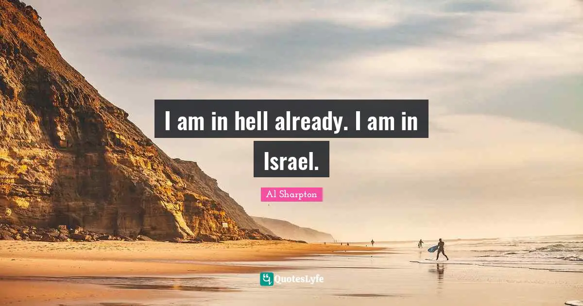 I am in hell already. I am in Israel.