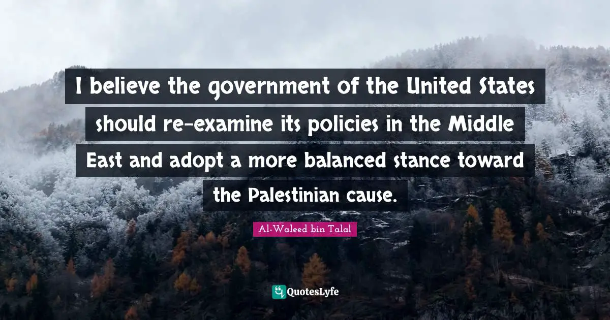 Palestinian Quotes: "I believe the government of the United States should re-examine its policies in the Middle East and adopt a more balanced stance toward the Palestinian cause."