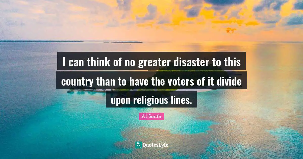 I can think of no greater disaster to this country than to have the voters of it divide upon religious lines.
