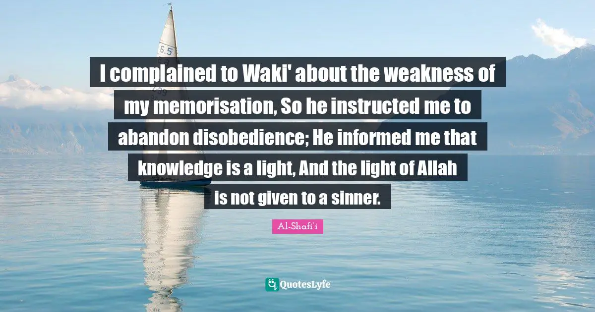 Al-Shafi‘i Quotes: I complained to Waki' about the weakness of my memorisation, So he instructed me to abandon disobedience; He informed me that knowledge is a light, And the light of Allah is not given to a sinner.