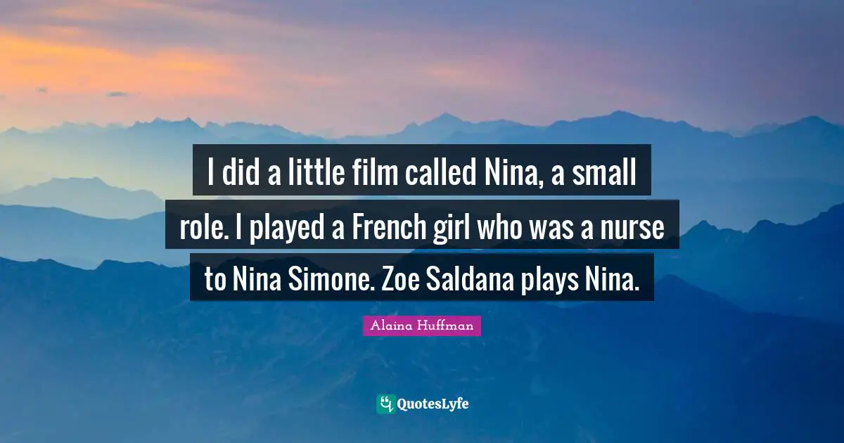I did a little film called Nina, a small role. I played a French girl who was a nurse to Nina Simone. Zoe Saldana plays Nina.