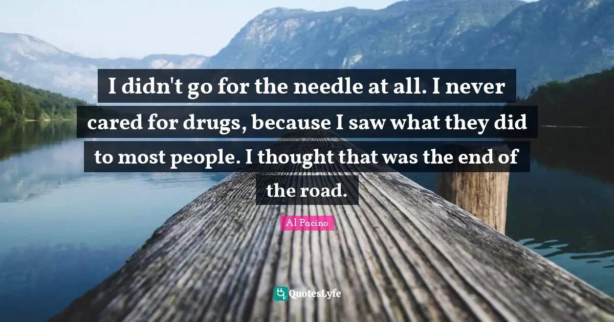 I didn't go for the needle at all. I never cared for drugs, because I saw what they did to most people. I thought that was the end of the road.