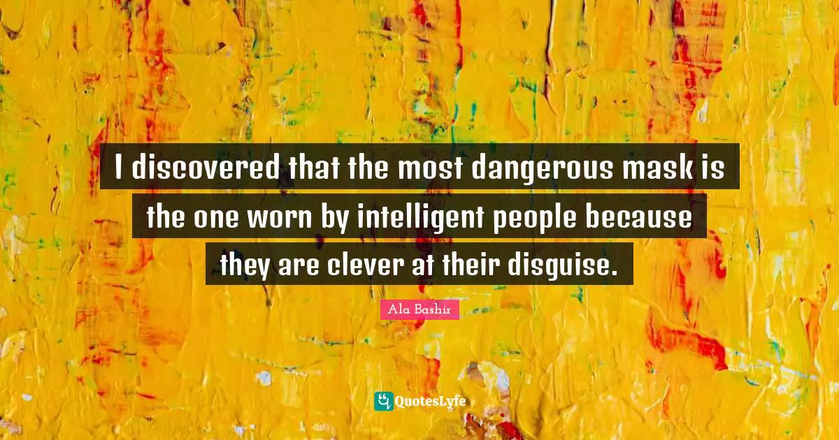 I discovered that the most dangerous mask is the one worn by intelligent people because they are clever at their disguise.
