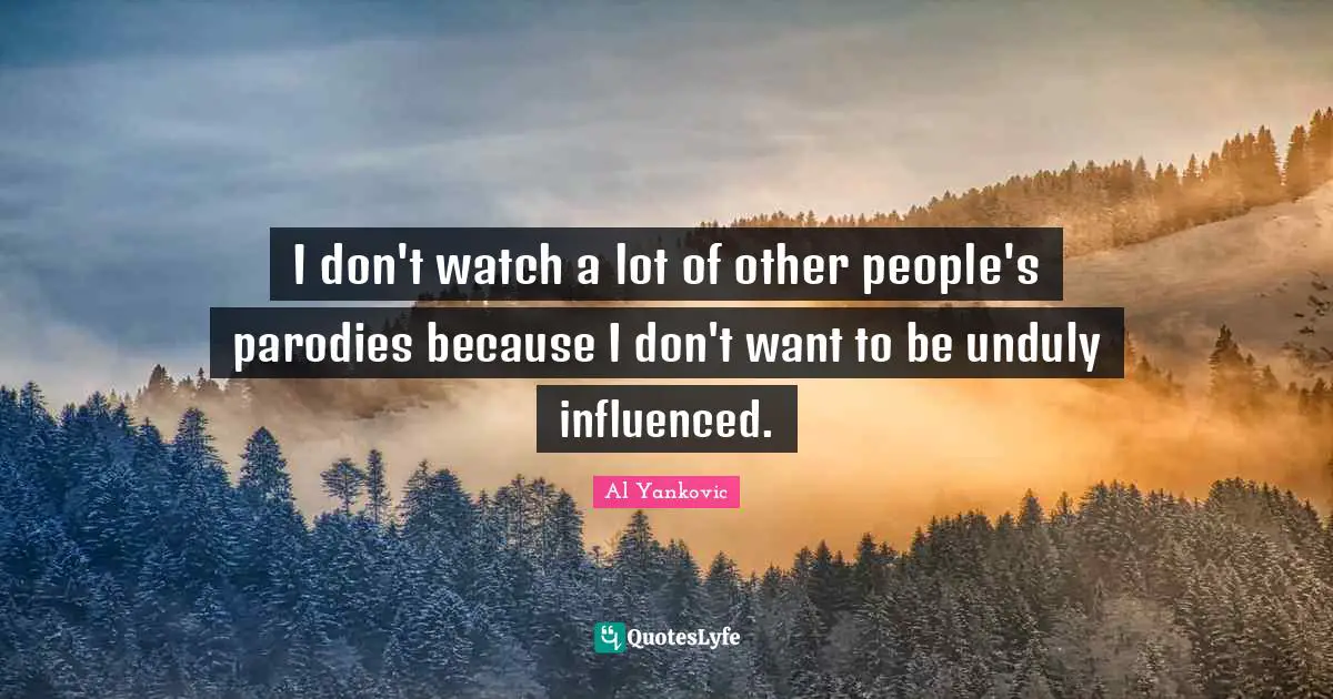 I don't watch a lot of other people's parodies because I don't want to be unduly influenced.