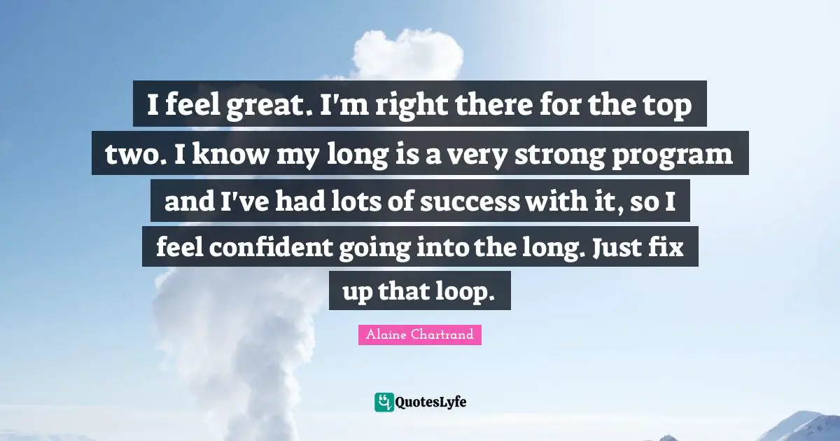 I feel great. I'm right there for the top two. I know my long is a very strong program and I've had lots of success with it, so I feel confident going into the long. Just fix up that loop.