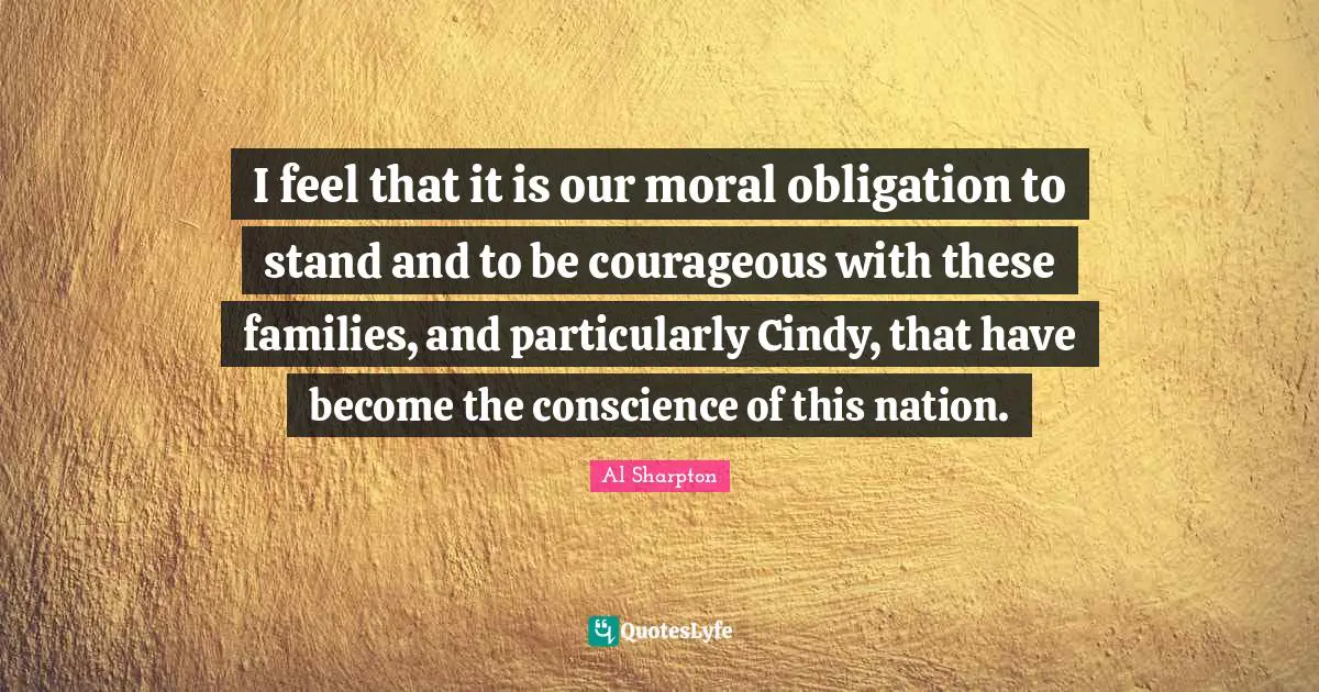 I feel that it is our moral obligation to stand and to be courageous with these families, and particularly Cindy, that have become the conscience of this nation.