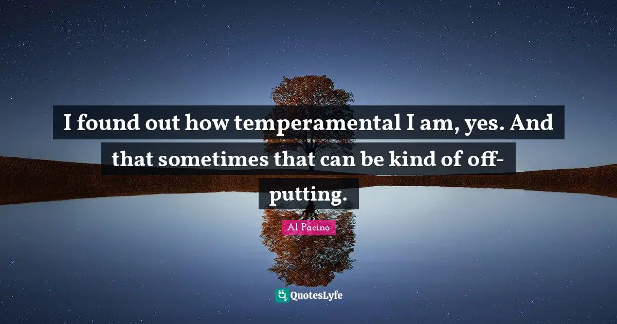 I found out how temperamental I am, yes. And that sometimes that can be kind of off-putting.