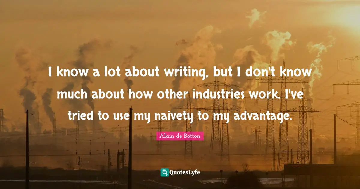 Naivety Quotes: "I know a lot about writing, but I don't know much about how other industries work. I've tried to use my naivety to my advantage."