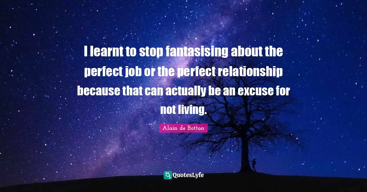 Alain De Botton Quotes: "I learnt to stop fantasising about the perfect job or the perfect relationship because that can actually be an excuse for not living."