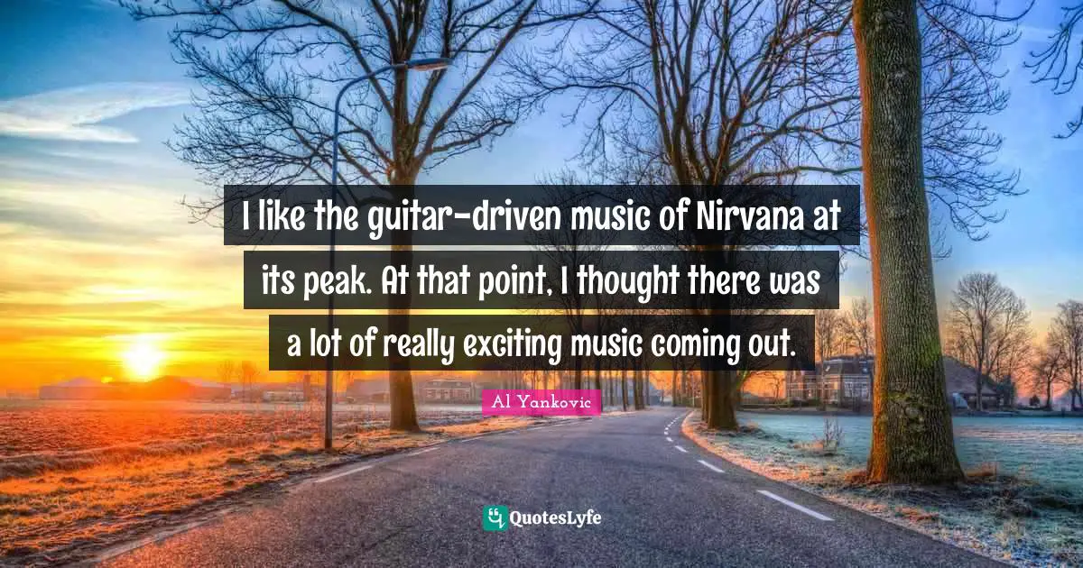 I like the guitar-driven music of Nirvana at its peak. At that point, I thought there was a lot of really exciting music coming out.