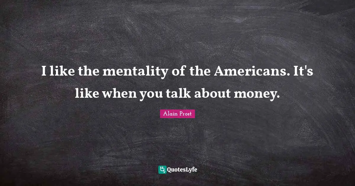 I like the mentality of the Americans. It's like when you talk about money.